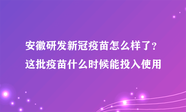 安徽研发新冠疫苗怎么样了？这批疫苗什么时候能投入使用