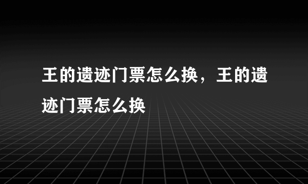 王的遗迹门票怎么换，王的遗迹门票怎么换