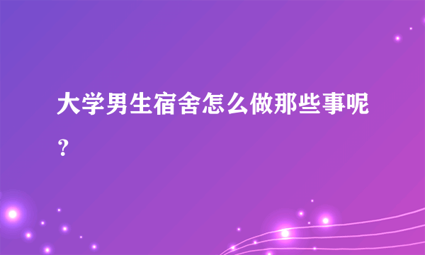 大学男生宿舍怎么做那些事呢？