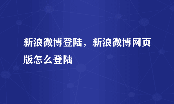 新浪微博登陆，新浪微博网页版怎么登陆