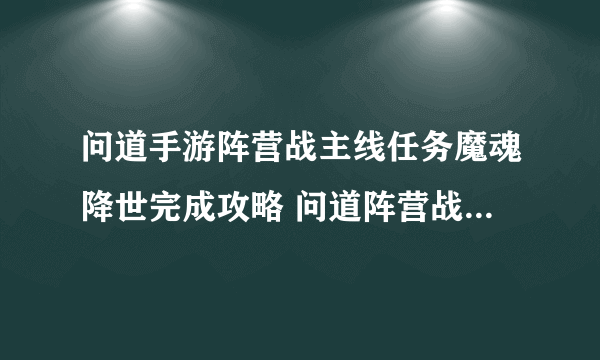 问道手游阵营战主线任务魔魂降世完成攻略 问道阵营战主线魔魂降世怎么玩