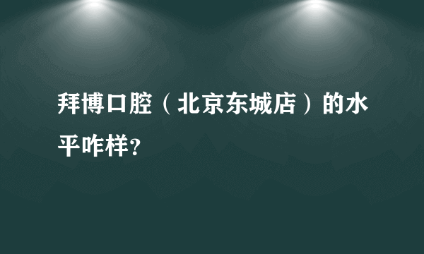 拜博口腔（北京东城店）的水平咋样？