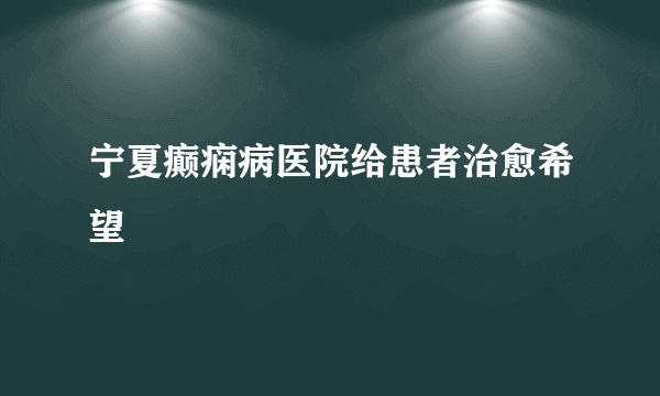 宁夏癫痫病医院给患者治愈希望