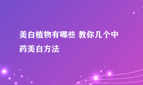 美白植物有哪些 教你几个中药美白方法