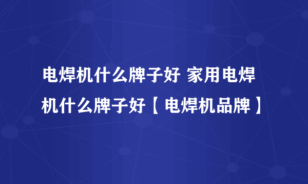 电焊机什么牌子好 家用电焊机什么牌子好【电焊机品牌】