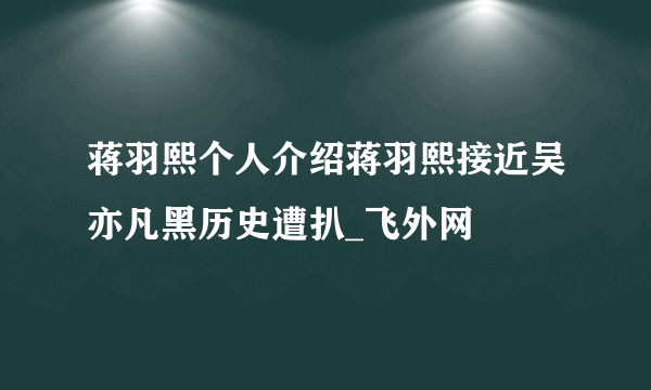 蒋羽熙个人介绍蒋羽熙接近吴亦凡黑历史遭扒_飞外网