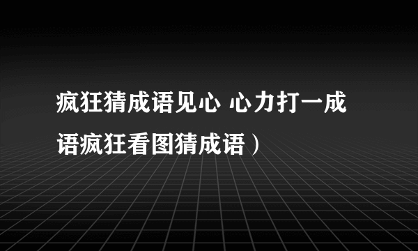 疯狂猜成语见心 心力打一成语疯狂看图猜成语）