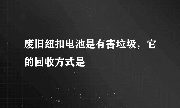 废旧纽扣电池是有害垃圾，它的回收方式是