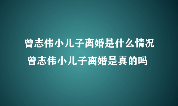 曾志伟小儿子离婚是什么情况 曾志伟小儿子离婚是真的吗