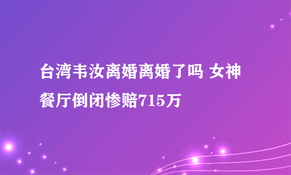 台湾韦汝离婚离婚了吗 女神餐厅倒闭惨赔715万