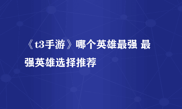 《t3手游》哪个英雄最强 最强英雄选择推荐