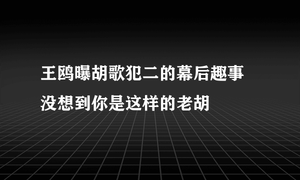 王鸥曝胡歌犯二的幕后趣事 没想到你是这样的老胡