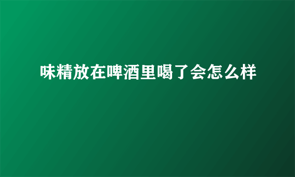 味精放在啤酒里喝了会怎么样