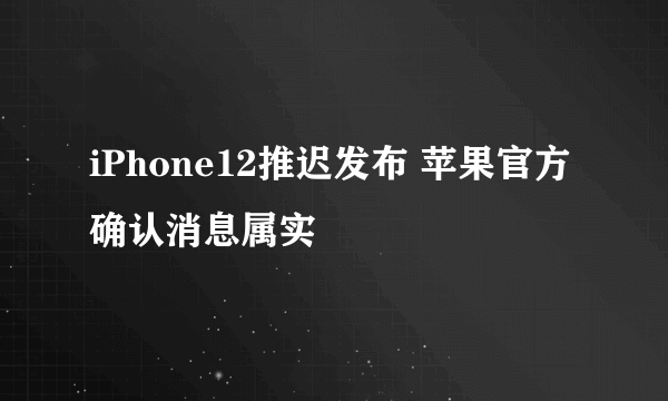 iPhone12推迟发布 苹果官方确认消息属实