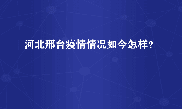 河北邢台疫情情况如今怎样？