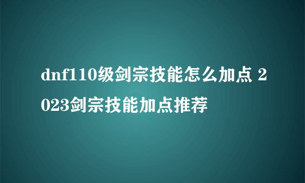 dnf110级剑宗技能怎么加点 2023剑宗技能加点推荐