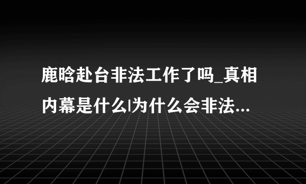 鹿晗赴台非法工作了吗_真相内幕是什么|为什么会非法呢_参加什么节目|谁的错-你知道吗