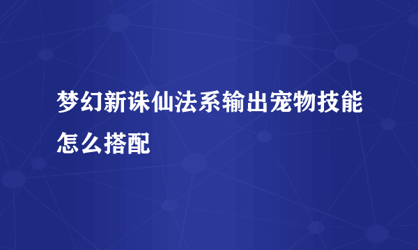 梦幻新诛仙法系输出宠物技能怎么搭配