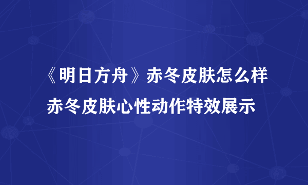 《明日方舟》赤冬皮肤怎么样 赤冬皮肤心性动作特效展示