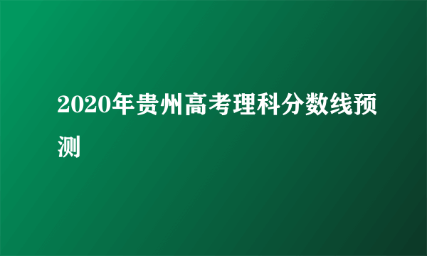 2020年贵州高考理科分数线预测