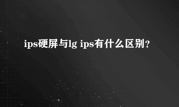 ips硬屏与lg ips有什么区别？