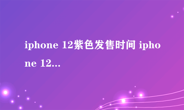 iphone 12紫色发售时间 iphone 12紫色价格