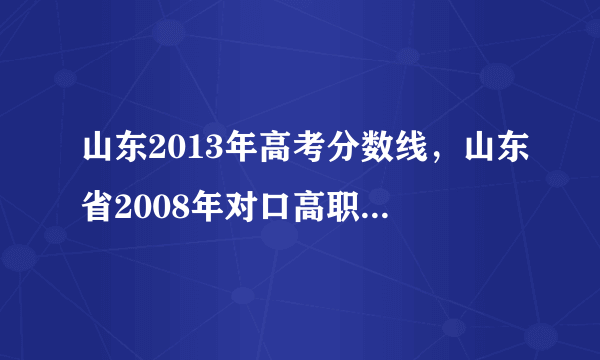 山东2013年高考分数线，山东省2008年对口高职高考成绩如何查询