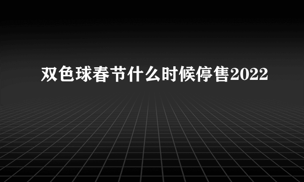 双色球春节什么时候停售2022