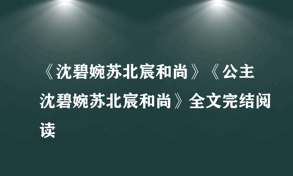 《沈碧婉苏北宸和尚》《公主沈碧婉苏北宸和尚》全文完结阅读