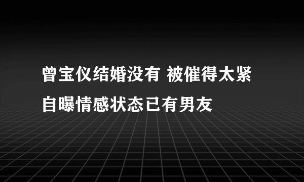 曾宝仪结婚没有 被催得太紧自曝情感状态已有男友