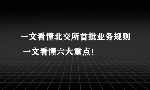 一文看懂北交所首批业务规则 一文看懂六大重点！