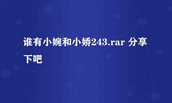 谁有小婉和小娇243.rar 分享下吧