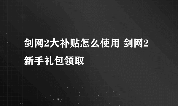 剑网2大补贴怎么使用 剑网2新手礼包领取