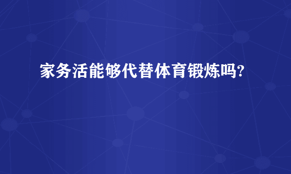 家务活能够代替体育锻炼吗?