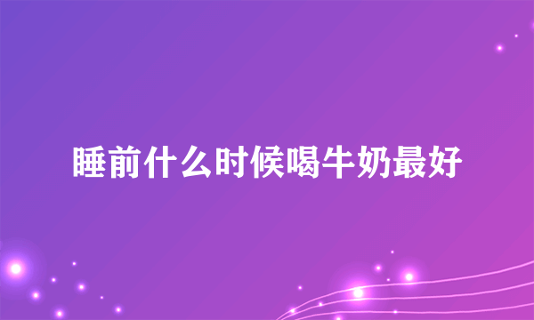 睡前什么时候喝牛奶最好