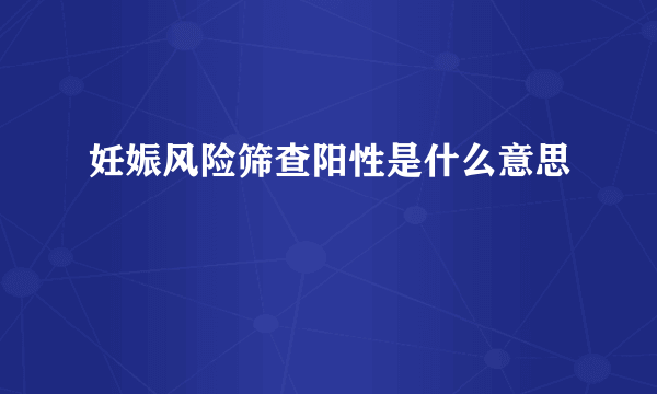 妊娠风险筛查阳性是什么意思