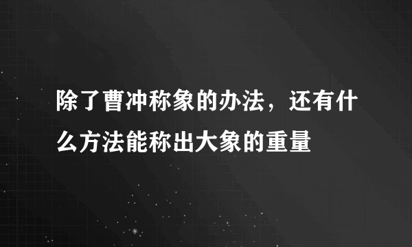 除了曹冲称象的办法，还有什么方法能称出大象的重量