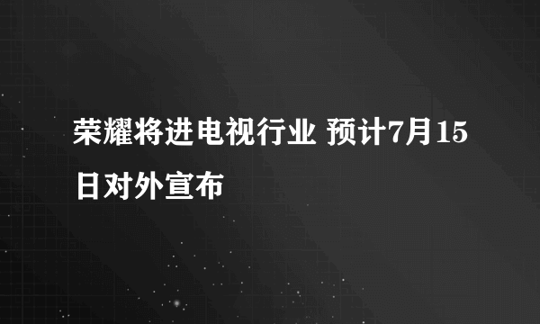 荣耀将进电视行业 预计7月15日对外宣布