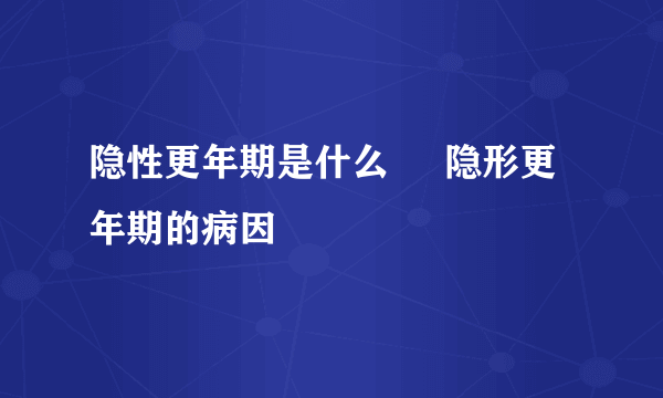 隐性更年期是什么     隐形更年期的病因