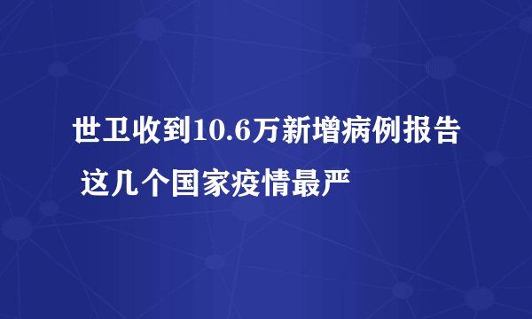 世卫收到10.6万新增病例报告 这几个国家疫情最严