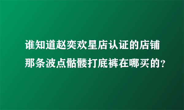 谁知道赵奕欢星店认证的店铺那条波点骷髅打底裤在哪买的？