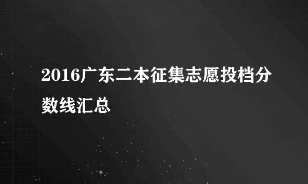 2016广东二本征集志愿投档分数线汇总