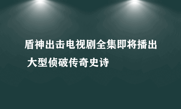 盾神出击电视剧全集即将播出 大型侦破传奇史诗