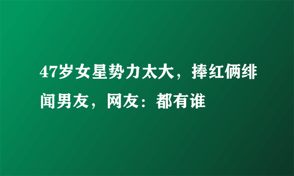 47岁女星势力太大，捧红俩绯闻男友，网友：都有谁