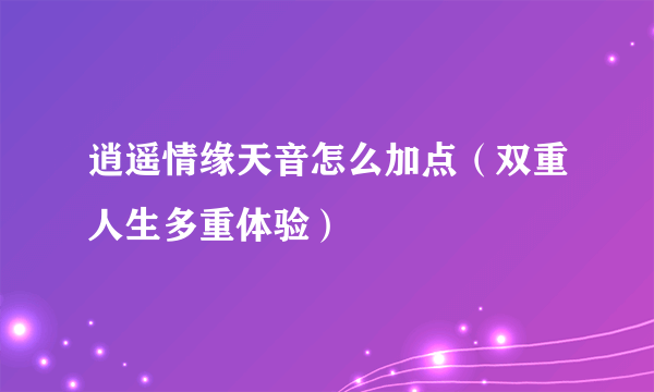 逍遥情缘天音怎么加点（双重人生多重体验）