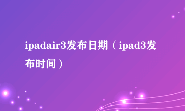 ipadair3发布日期（ipad3发布时间）