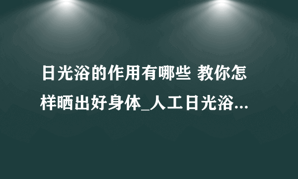 日光浴的作用有哪些 教你怎样晒出好身体_人工日光浴的好处_婴儿日光浴有什么好处