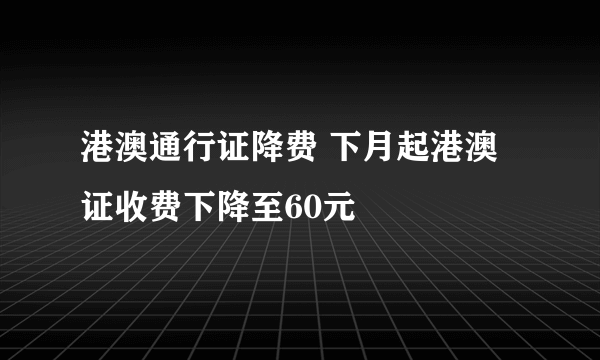 港澳通行证降费 下月起港澳证收费下降至60元