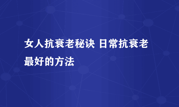 女人抗衰老秘诀 日常抗衰老最好的方法