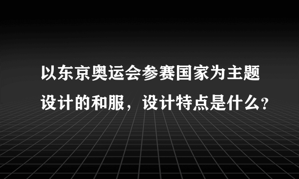 以东京奥运会参赛国家为主题设计的和服，设计特点是什么？